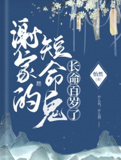 古代靈異玄幻小說-《謝家的短命鬼長命百歲了》作者：怡然【已完結+古代+懸疑推理+靈異玄幻+單元集故事】 - 玄幻仙俠 - 蒼野之鷹｜Starry Eagle｜個人網站