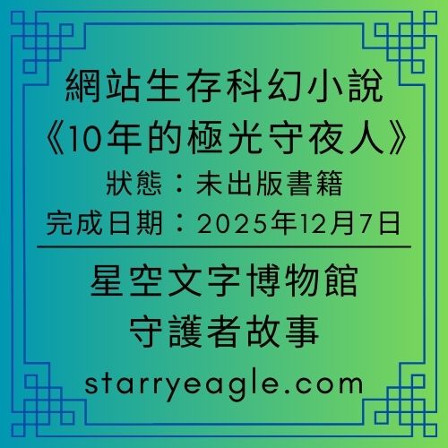 【書籍／故事推薦】網站生存科幻小說《10年的極光守夜人》：星空文字博物館的守護者故事｜未出版書籍｜完成日期：2025年12月7日｜限定閱讀：蒼野之鷹網站／星空文字博物館 - 📙未出版書籍｜Unpublished Manuscripts - 蒼野之鷹｜Starry Eagle｜個人網站