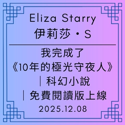 Eliza Starry｜伊莉莎・S：第一篇公告｜我完成了科幻小說：《10年的極光守夜人》｜免費閱讀版上線｜2025年12月8日 - 蒼野之鷹｜Starry Eagle｜個人網站