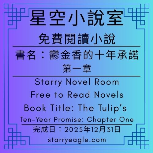 星空小說室｜免費閱讀小說｜Starry Novel Room｜Free to Read Novels｜書籍名字：鬱金香的十年承諾：第一章｜Book Title: The Tulip’s Ten-Year Promise: Chapter One｜星圖、極光與黃金灑水瓶｜完成日：2025年12月31日 - 🌷13｜星空鬱金香花園｜童話人格：星空鷹｜Starry Tulip Garden｜Starry Eagle - 蒼野之鷹(Starry Eagle)個人網站