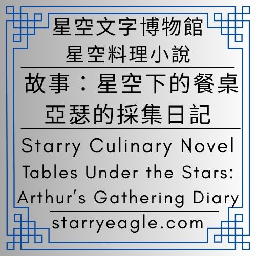 星空料理小說｜Starry Culinary Novel｜故事：星空下的餐桌：亞瑟的採集日記｜Tables Under the Stars: Arthur’s Gathering Diary｜尋味三部曲：土壤、海風與森林的流動旋律 - 蒼野之鷹(Starry Eagle)個人網站
