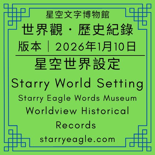 【星空世界設定版】2026年1月10日版本｜星空文字博物館世界觀．歷史紀錄｜Starry Eagle Words Museum｜Worldview Historical Records｜星空世界設定版｜世界觀地圖，寫在另一篇文章｜【設定記錄】2026年1月4日~2026年1月9日 - 蒼野之鷹(Starry Eagle)個人網站