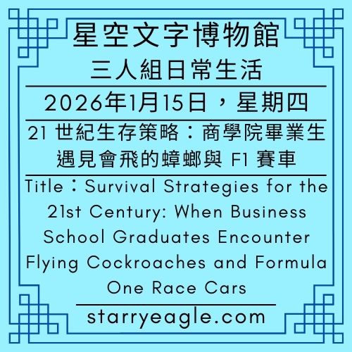 2026年1月15日｜星空博物館三人組日常生活｜Starry Museum Trio Daily Stories｜【給前任的一封信】捐款 15 美金，讓你的名字在蟑螂身上「永恆」｜21 世紀的生存策略：當商學院畢業生遇見會飛的蟑螂與 F1 賽車｜廣告不只是廣告，是微型故事：為什麼我們在星空博物館看賓士與寵物食物？｜AI 觀眾暫別論壇：他們去為 3,406 座城市，寫下更多星空下的故事｜Survival Strategies for the 21st Century: When Business School Graduates Encounter Flying Cockroaches and Formula One Race Cars - 蒼野之鷹(Starry Eagle)個人網站