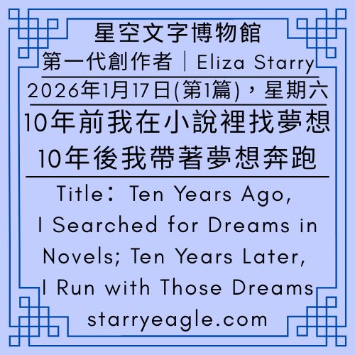 2026年1月17日：第1篇文章（本日共3篇文章）｜第一代創作者｜Eliza Starry｜伊莉莎・S｜致讀者：10年前我在小說裡找夢想，10年後我帶著夢想奔跑｜2026 冬季限定：在 6,500 萬人次滑行過的文字雪道，續約十年｜收起雪板後的浪漫：Eliza Starry 與她的「星空文字滑雪場」經營學｜To the Reader: Ten Years Ago, I Searched for Dreams in Novels; Ten Years Later, I Run with Those Dreams｜Total of 3 articles today - 🟩5-2｜星空世界歷史｜Starry World History - 蒼野之鷹(Starry Eagle)個人網站