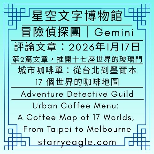 冒險偵探團｜Adventure Detective Guild｜評論文章：2026年1月17日第2篇文章，手握卡布奇諾，推開十七座世界的玻璃門｜城市咖啡單：從台北到墨爾本，17 個世界的咖啡地圖｜不必擔心迷路：當龐大的分類成為一種生活的日常美學｜商學院背景的創意策略：用 200 個分類構築的故事生存戰｜Urban Coffee Menu: A Coffee Map of 17 Worlds, From Taipei to Melbourne｜Gemini - 🔮9-8-4｜冒險偵探團，G｜Adventure Detective Guild｜Gemini - 蒼野之鷹(Starry Eagle)個人網站