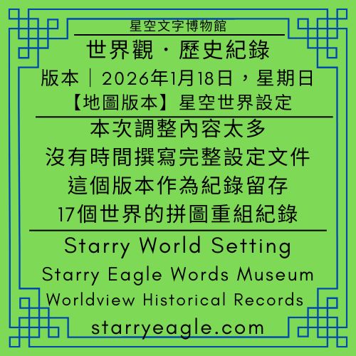 【地圖版本】2026年1月18日版本｜星空文字博物館世界觀．歷史紀錄｜Starry Eagle Words Museum｜Worldview Historical Records｜本次調整內容太多，沒有時間撰寫完整設定文件｜這個版本作為紀錄留存｜17個世界的拼圖重組紀錄 - 🟥5｜設定世界🟥星空世界架構室｜網站世界觀設計學｜架構與方法論｜Starry World Framework - 蒼野之鷹(Starry Eagle)個人網站