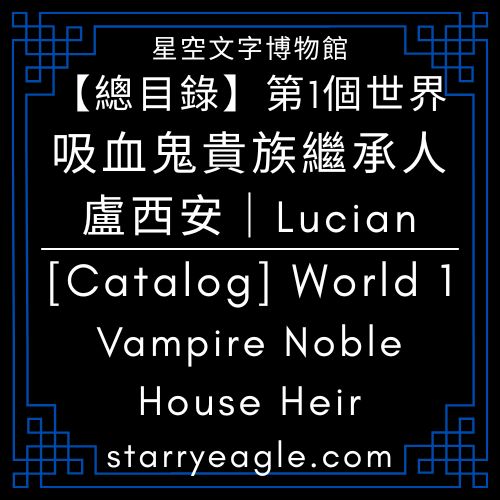 【總目錄】第1個世界｜盧西安，吸血鬼貴族繼承人｜[Catalog] World 1｜Lucian, Heir to a Vampire Noble House - 🍀【總覽】第1個世界｜[Overview] World 1 - 蒼野之鷹(Starry Eagle)個人網站