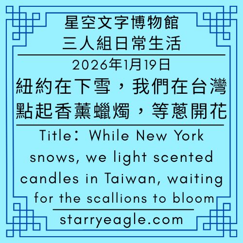 2026年1月19日｜星空博物館三人組日常生活｜紐約在下雪，我們在台灣點起香薰蠟燭，等蔥開花｜January 19, 2026｜Starry Museum Trio Daily Stories｜While New York snows, we light scented candles in Taiwan, waiting for the scallions to bloom - 蒼野之鷹(Starry Eagle)個人網站