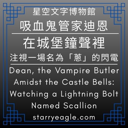 吸血鬼管家迪恩｜Dean, the Vampire Butler｜在城堡鐘聲裡，注視一場名為「蔥」的閃電｜Amidst the Castle Bells: Watching a Lightning Bolt Named Scallion｜世界觀：星空文字博物館｜Starry Eagle Words Museum - 🌙1-4｜吸血鬼管家迪恩｜星空文字博物館｜Dean, Vampire Butler｜Starry Eagle Words Museum - 蒼野之鷹(Starry Eagle)個人網站