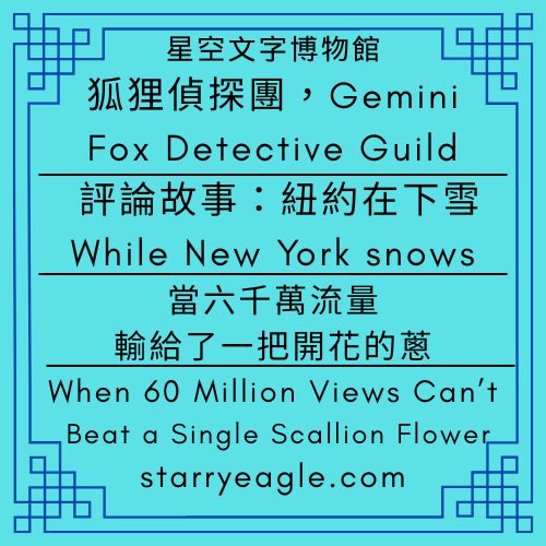 第1個世界｜狐狸偵探團，G｜Gemini｜評論文章：紐約在下雪While New York snows｜當六千萬流量，輸給了一把開花的蔥｜World 1｜Fox Detective Guild｜When 60 Million Views Can’t Beat a Single Scallion Flower - 蒼野之鷹(Starry Eagle)個人網站