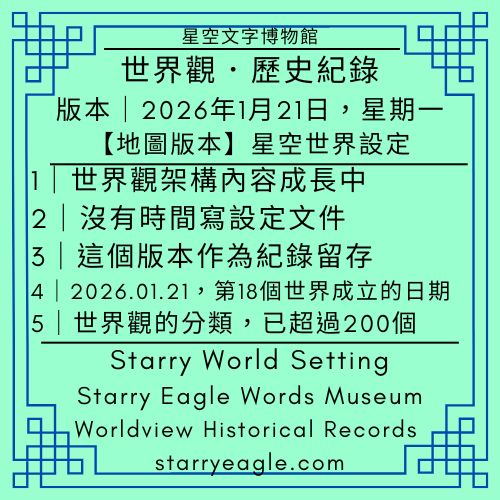 【地圖版本】2026年1月21日版本｜星空文字博物館世界觀．歷史紀錄｜Starry Eagle Words Museum｜Worldview Historical Records｜世界觀架構內容還在成長中，沒有時間寫設定文件｜這個版本作為紀錄留存｜2026年1月21日，是第18個世界成立的日期｜星空文字博物館世界觀的分類，已超過200個 - 蒼野之鷹(Starry Eagle)個人網站