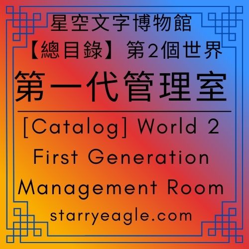 【總目錄】星空文字博物館｜第2個世界｜第一代管理室｜Starry Eagle Words Museum｜[Catalog] World 2｜First-Generation Management Room - 🍀【總覽】星空文字博物館｜第2個世界｜第一代管理室｜[Overview] ｜Starry Eagle Words Museum｜World 2｜First Generation Creator - 蒼野之鷹(Starry Eagle)個人網站