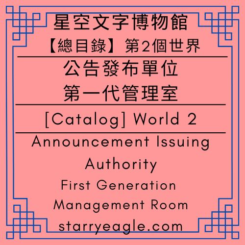 【總目錄】星空文字博物館｜第2個世界｜公告發布單位｜第一代管理室｜[Catalog] World 2｜Announcement Issuing Authority｜First Generation Management Room｜Starry Eagle Words Museum - 🍀【總覽】星空文字博物館｜第2個世界｜第一代管理室｜[Overview] ｜Starry Eagle Words Museum｜World 2｜First Generation Creator - 蒼野之鷹(Starry Eagle)個人網站