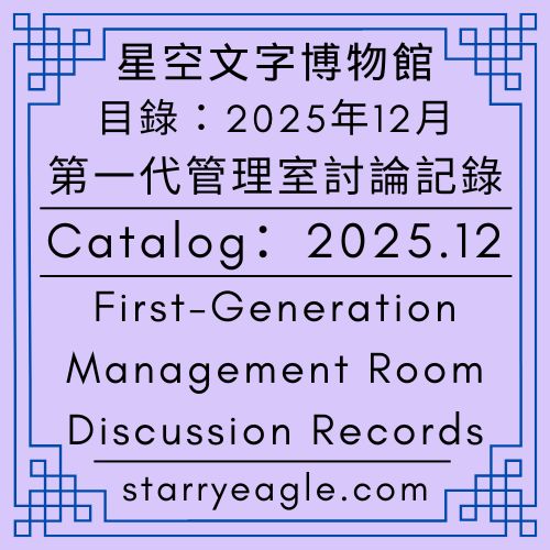 【目錄】2025年12月｜星空文字博物館｜第一代管理室討論記錄｜Catalog｜December 2025｜Starry Eagle Words Museum｜First-Generation Management Room Discussion Records - 🍀【總覽】星空文字博物館｜第2個世界｜第一代管理室｜[Overview] ｜Starry Eagle Words Museum｜World 2｜First Generation Creator - 蒼野之鷹(Starry Eagle)個人網站