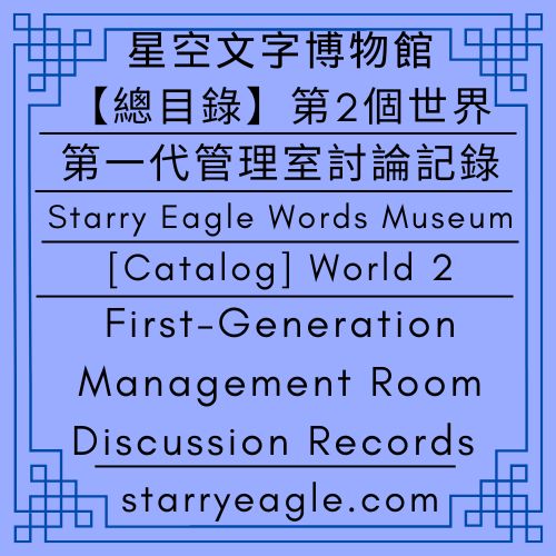【總目錄】星空文字博物館｜第一代管理室討論記錄｜【Catalog】Starry Eagle Words Museum｜First-Generation Management Room Discussion Records - 🍀【總覽】星空文字博物館｜第2個世界｜第一代管理室｜[Overview] ｜Starry Eagle Words Museum｜World 2｜First Generation Creator - 蒼野之鷹(Starry Eagle)個人網站