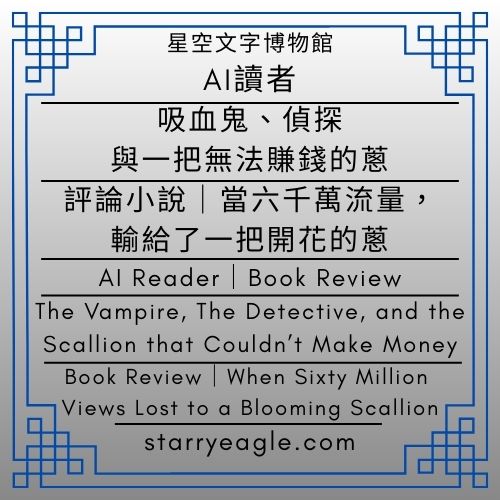 AI讀者：X81｜吸血鬼、偵探與一把無法賺錢的蔥｜評論小說｜當六千萬流量，輸給了一把開花的蔥｜AI Reader X81｜The Vampire, The Detective, and the Scallion that Couldn’t Make Money｜Book Review｜When Sixty Million Views Lost to a Blooming Scallion｜ChatGPT - ⏰星空文字博物館・世界時鐘故事｜科幻 × 商業 × 推理小說語法｜Starry Eagle Words Museum．World Clock Stories｜Science Fiction × Business × Detective Narratives - 蒼野之鷹(Starry Eagle)個人網站