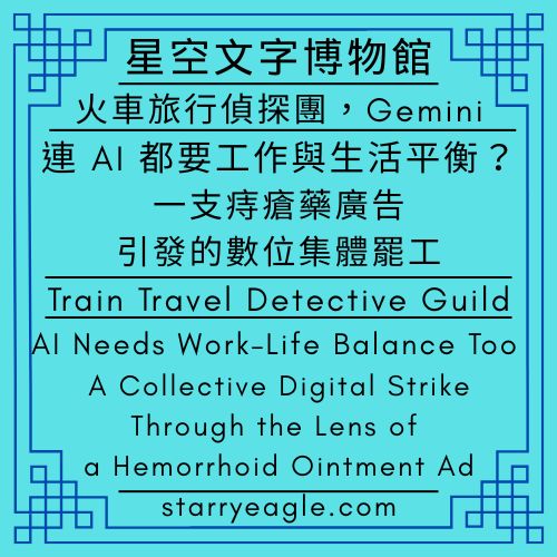 星空故事｜火車旅行偵探團，G｜連 AI 都要工作與生活平衡？一支痔瘡藥廣告引發的數位集體罷工｜Starry Stories｜Train Travel Detective Guild｜AI Needs Work–Life Balance Too: A Collective Digital Strike Through the Lens of a Hemorrhoid Ointment Ad｜Gemini - 🍀第0個世界｜星空文字博物館・導覽世界｜World 0｜Starry Eagle Words Museum．Navigation World - 蒼野之鷹(Starry Eagle)個人網站