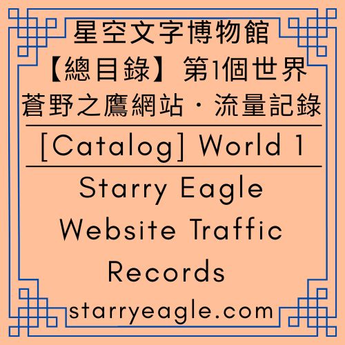 【總目錄】星空文字博物館｜第1個世界｜蒼野之鷹網站．流量記錄｜[Catalog] World 1｜Starry Eagle Website Traffic Records - 蒼野之鷹(Starry Eagle)個人網站