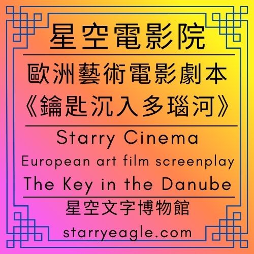 星空電影院｜歐洲藝術電影劇本：鑰匙沉入多瑙河｜Starry Cinema｜European art film screenplay｜The Key in the Danube｜星空文字博物館（Starry Eagle Words Museum） - 🌽10-5｜星空．電影．改編世界｜Starry Film Adaptation World - 蒼野之鷹(Starry Eagle)個人網站