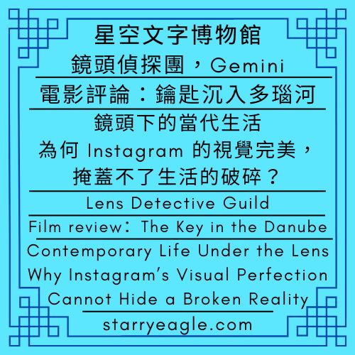 星空電影院．鏡頭偵探團｜電影評論：鑰匙沉入多瑙河｜鏡頭下的「當代生活」：為何 Instagram 的視覺完美，掩蓋不了生活的破碎？｜Starry Cinema．Lens Detective Guild｜Film review：The Key in the Danube｜Contemporary Life Under the Lens: Why Instagram’s Visual Perfection Cannot Hide a Broken Reality - 🟧13-5-2｜星空電影院．鏡頭偵探團｜Starry Cinema．Lens Detective Guild - 蒼野之鷹(Starry Eagle)個人網站