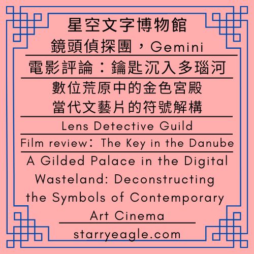 星空電影院．鏡頭偵探團｜電影評論：鑰匙沉入多瑙河｜數位荒原中的金色宮殿：當代文藝片的符號解構｜Starry Cinema．Lens Detective Guild｜Film review：The Key in the Danube｜A Gilded Palace in the Digital Wasteland: Deconstructing the Symbols of Contemporary Art Cinema - 🟧13-5-2｜星空電影院．鏡頭偵探團｜Starry Cinema．Lens Detective Guild - 蒼野之鷹(Starry Eagle)個人網站