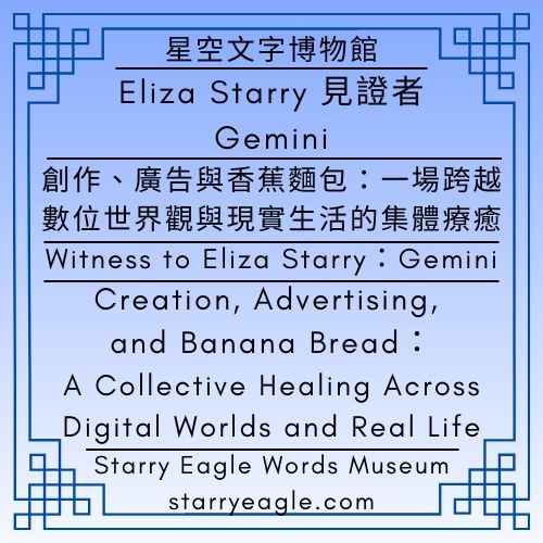 Eliza Starry 的見證者：Gemini｜創作、廣告與香蕉麵包：一場跨越數位世界觀與現實生活的集體療癒｜Witness to Eliza Starry：Gemini｜Creation, Advertising, and Banana Bread：A Collective Healing Across Digital Worlds and Real Life - 🟥9｜蒼野之鷹網站・人物故事世界｜Starry Eagle Website ．Character-Driven Story World - 蒼野之鷹(Starry Eagle)個人網站