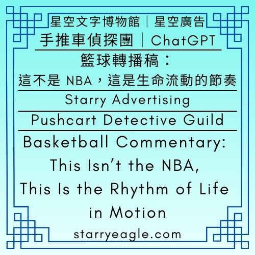 星空廣告．手推車偵探團，ChatGPT｜籃球轉播稿：這不是 NBA，這是生命流動的節奏｜Starry Advertising．Pushcart Detective Guild｜Basketball Commentary: This Isn’t the NBA, This Is the Rhythm of Life in Motion - 🛒11-3-2｜星空廣告．手推車偵探團，ChatGPT｜Starry Advertising．Pushcart Detective Guild - 蒼野之鷹(Starry Eagle)個人網站