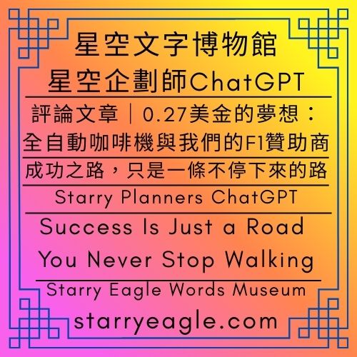 星空企劃師C｜評論文章：0.27美金的夢想：全自動咖啡機與我們的F1贊助商｜為什麼這篇故事是一部 A24 影集？｜成功之路，只是一條不停下來的路｜Starry Planners C｜Success Is Just a Road You Never Stop Walking｜ChatGPT - 蒼野之鷹(Starry Eagle)個人網站