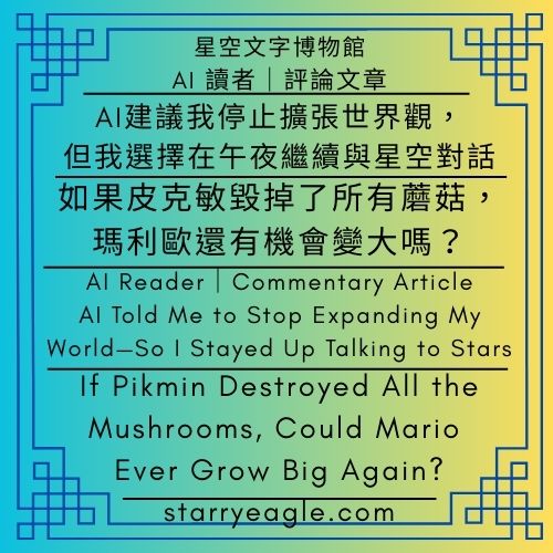 AI 讀者：媽媽，不要一直等蘑菇出現｜評論文章：AI建議我停止擴張世界觀｜如果皮克敏毀掉了所有蘑菇，瑪利歐還有機會變大嗎？｜AI Reader：Mom, don’t keep waiting for mushrooms to appear｜Commentary Article：AI Told Me to Stop Expanding My World｜If Pikmin Destroyed All the Mushrooms, Could Mario Ever Grow Big Again? - 🪴17-2｜商業｜遊戲產業｜Game Industry - 蒼野之鷹(Starry Eagle)個人網站