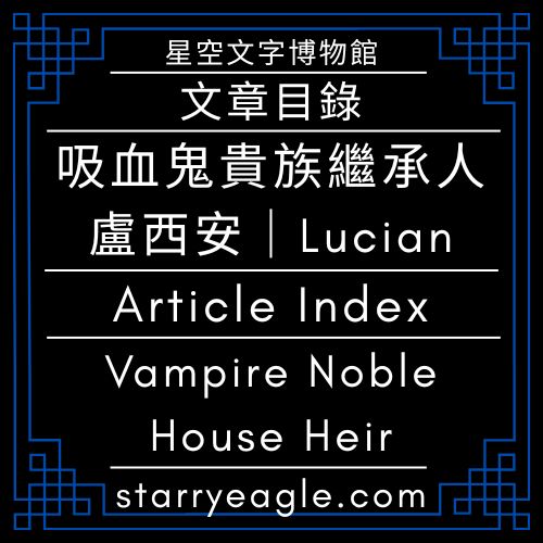 文章目錄｜星空文字博物館｜盧西安，吸血鬼貴族繼承人｜Article Index｜Starry Eagle Words Museum｜Lucian, Heir to a Vampire Noble House - 🌙1-3｜星空文字博物館｜盧西安，吸血鬼貴族繼承人｜繼承人教育與成長故事｜Starry Eagle Words Museum｜Lucian, Heir to a Vampire Noble House｜A Story of Heir Education and Growth - 蒼野之鷹｜星空文字博物館｜Starry Eagle Words Museum