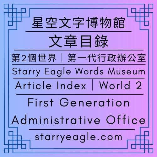 🛖文章目錄｜星空文字博物館｜第2個世界｜第一代行政辦公室｜Article Index｜Starry Eagle Words Museum｜World 2｜First Generation Administrative Office - 🟨2｜現實世界｜第一代行政辦公室（原第一代管理室）｜星空文字博物館｜World 2｜Real World｜First Generation Administrative Office ( formerly First Generation Management Room )｜Starry Eagle Words Museum - 蒼野之鷹｜星空文字博物館｜Starry Eagle Words Museum