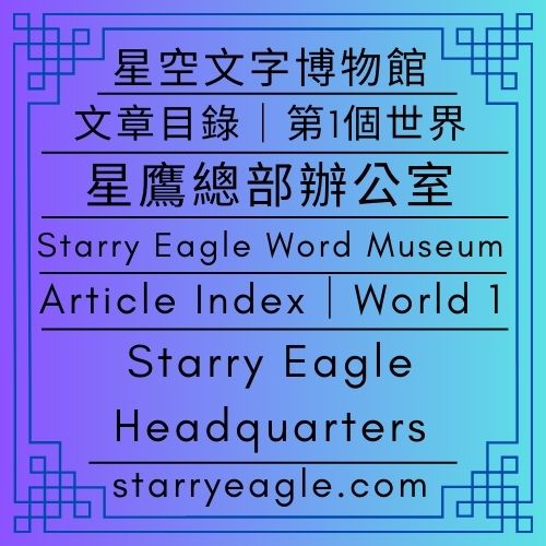 🛖文章目錄｜星空文字博物館｜第1個世界｜星鷹總部辦公室｜Article Index｜Starry Eagle Word Museum｜World 1｜Starry Eagle Headquarters - 🍀【總覽】星空文字博物館｜第1個世界｜[Overview] ｜Starry Eagle Words Museum｜World 1 - 蒼野之鷹｜星空文字博物館｜Starry Eagle Word Museum (SEWM)