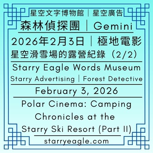 星空文字博物館｜星空廣告．森林偵探團（Gemini）｜2026年2月3日｜蒼野之鷹網站生存故事｜極地電影：星空滑雪場的露營紀錄(2/2)｜Starry Eagle Words Museum｜Starry Advertising: Forest Detective (Gemini)｜February 3, 2026｜Starry Eagle: A Website Survival Story｜Polar Cinema: Camping Chronicles at the Starry Ski Resort (Part II) - 🌳11-3-3｜星空文字博物館｜星空廣告．森林偵探團（Gemini）｜Starry Eagle Words Museum｜Starry Advertising: Forest Detective (Gemini) - 蒼野之鷹(Starry Eagle)個人網站