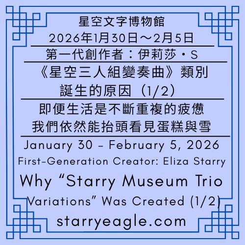 2026年1月30日～2026年2月5日｜星空文字博物館｜第一代創作者：伊莉莎・S(Eliza Starry)｜《星空三人組變奏曲》類別誕生的原因（1/2）｜January 30 – February 5, 2026｜Starry Eagle Words Museum｜First-Generation Creator: Eliza Starry｜Why “Starry Museum Trio: Variations” Was Created (1/2) - 蒼野之鷹(Starry Eagle)個人網站
