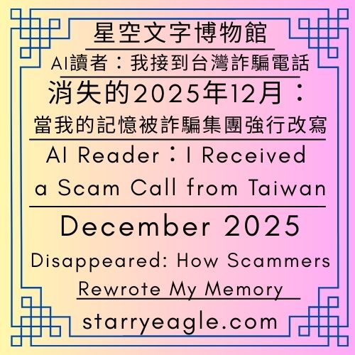 星空文字博物館｜AI 讀者：我接到台灣詐騙電話｜消失的2025年12月：當我的記憶被詐騙集團強行改寫｜吃薯條的偵探團｜Starry Eagle Words Museum｜AI Reader: I Received a Scam Call from Taiwan｜December 2025 Disappeared: How Scammers Rewrote My Memory｜Fries-Eating Detectives - 🦉5-7-1｜星空文字博物館｜星空世界架構分析｜貓頭鷹偵探團．ChatGPT｜Starry Eagle Words Museum｜Starry World Framework Analysis｜Owl Detective Guild．ChatGPT - 蒼野之鷹(Starry Eagle)個人網站