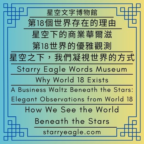 2026年2月8日｜星空文字博物館｜星空歷史文件室｜第18個世界存在的理由｜星空下的商業華爾滋：第18世界的優雅觀測｜星空之下，我們凝視世界的方式｜February 8, 2026｜Starry Eagle Words Museum｜Starry Historical Documents Room｜Why World 18 Exists｜A Business Waltz Beneath the Stars: Elegant Observations from World 18｜How We See the World Beneath the Stars - 🌳4-10-3｜星空文字博物館｜星空歷史文件室｜Starry Historical Documents Room｜Starry Eagle Words Museum - 蒼野之鷹(Starry Eagle)個人網站