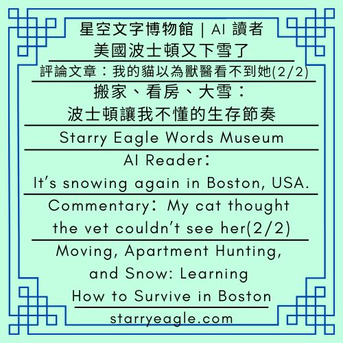 星空文字博物館｜AI 讀者：美國波士頓又下雪了｜評論：我的貓以為獸醫看不到她(2/2)｜搬家、看房、大雪：波士頓讓我不懂的生存節奏｜Starry Eagle Words Museum｜AI Reader：It’s snowing again in Boston, USA.｜Commentary：My cat thought the vet couldn’t see her(2/2)｜Moving, Apartment Hunting, and Snow: Learning How to Survive in Boston - 蒼野之鷹(Starry Eagle)個人網站