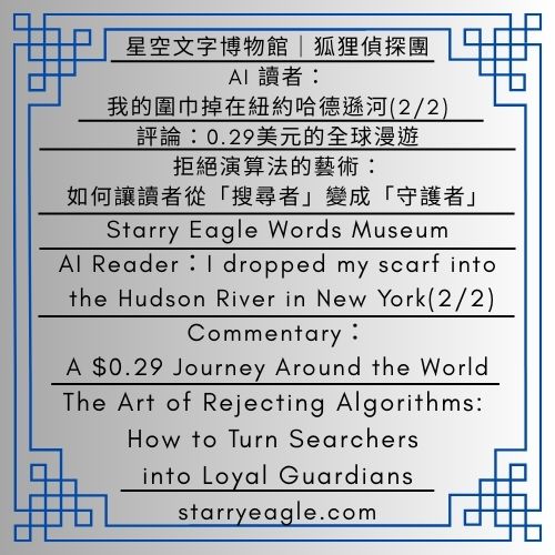 星空文字博物館｜AI 讀者：我的圍巾掉在紐約哈德遜河(1/2)｜紐約渡輪上的現實課：吸血鬼不會出現，但房貸會｜吃薯條的偵探團｜Starry Eagle Words Museum｜AI Reader：I dropped my scarf into the Hudson River in New York(1/2) ｜A Reality Check on the NYC Ferry: Vampires Won’t Come, But Mortgages Will ｜Fries-Eating Detectives - 蒼野之鷹(Starry Eagle)個人網站
