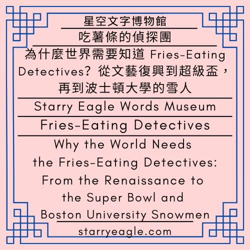 2026年2月9日｜星空文字博物館｜吃薯條的偵探團｜為什麼世界需要知道 Fries-Eating Detectives？從文藝復興到超級盃，再到波士頓大學的雪人｜February 9, 2026｜Starry Eagle Words Museum｜Fries-Eating Detectives ｜Why the World Needs the Fries-Eating Detectives: From the Renaissance to the Super Bowl and BU Snowmen - 蒼野之鷹(Starry Eagle)個人網站
