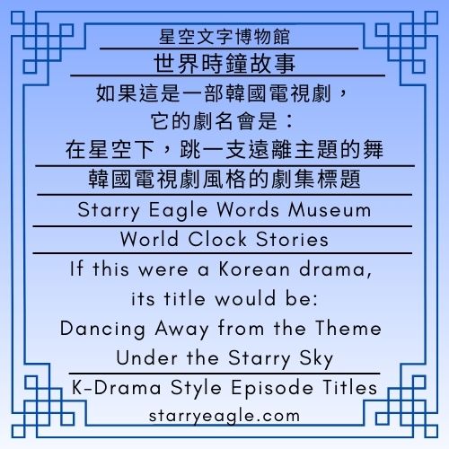 星空文字博物館・世界時鐘故事｜如果這是一部韓國電視劇，它的劇名會是：｜在星空下，跳一支遠離主題的舞｜韓國電視劇風格的劇集標題（7集劇集大綱）｜Starry Eagle Words Museum．World Clock Stories｜If this were a Korean drama, its title would be:｜Dancing Away from the Theme Under the Starry Sky｜K-Drama Style Episode Titles (7-Episode Series Outline) - 蒼野之鷹(Starry Eagle)個人網站