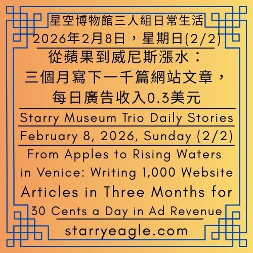 星空文字博物館｜2026年2月8日，星期日(2/2)｜星空博物館三人組日常生活｜從蘋果到威尼斯漲水：三個月寫下一千篇網站文章，每日廣告收入0.3美元｜Starry Eagle Words Museum｜February 8, 2026, Sunday (2/2)｜Starry Museum Trio Daily Stories｜From Apples to Rising Waters in Venice: Writing 1,000 Website Articles in Three Months for 30 Cents a Day in Ad Revenue - 蒼野之鷹(Starry Eagle)個人網站