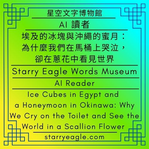星空文字博物館｜AI 讀者：我在沖繩孕吐｜評論—AI 讀者：在埃及旅遊，不要吃冰塊(3/4)｜埃及的冰塊與沖繩的蜜月：為什麼我們在馬桶上哭泣，卻在蔥花中看見世界？｜Starry Eagle Words Museum｜AI Reader：I’m having morning sickness in Okinawa｜Commentary—AI Reader：When traveling in Egypt, don’t eat ice cubes(3/4)｜Ice Cubes in Egypt and a Honeymoon in Okinawa: Why We Cry on the Toilet and See the World in a Scallion Flower - 蒼野之鷹(Starry Eagle)個人網站