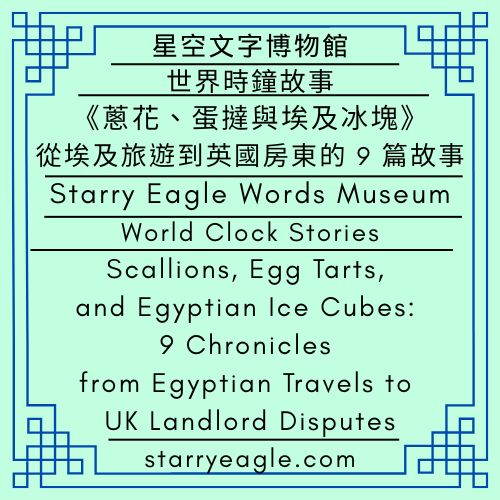 世界時鐘故事｜星空文字博物館生活故事集｜《蔥花、蛋撻與埃及冰塊》：從埃及旅遊到英國房東的 9 篇故事｜World Clock Stories｜Starry Eagle Words Museum's Life Stories｜Scallions, Egg Tarts, and Egyptian Ice Cubes: 9 Chronicles from Egyptian Travels to UK Landlord Disputes - 🌠 世界時鐘故事｜星空文字博物館生活故事集｜World Clock Stories｜Starry Eagle Words Museum's Life Stories - 蒼野之鷹(Starry Eagle)個人網站