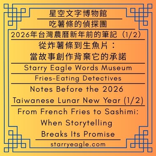 2026年2月13日｜星空文字博物館｜吃薯條的偵探團｜2026年台灣農曆新年前的筆記（1/2）｜從炸薯條到生魚片：當故事創作背棄它的承諾｜February 13, 2026｜Starry Eagle Words Museum｜Fries-Eating Detectives｜Notes Before the 2026 Taiwanese Lunar New Year (1/2)｜From French Fries to Sashimi:  When Storytelling Breaks Its Promise - 蒼野之鷹(Starry Eagle)個人網站