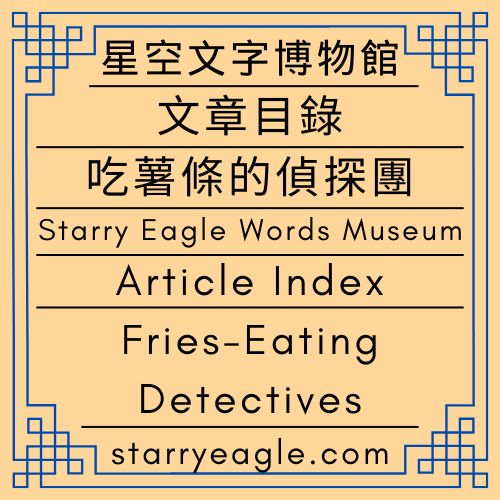 文章目錄｜星空文字博物館｜吃薯條的偵探團｜Article Index｜Starry Eagle Words Museum｜Fries-Eating Detectives - 🍀【總覽】星空文字博物館｜第0個世界｜[Overview] ｜Starry Eagle Words Museum｜World 0 - 蒼野之鷹(Starry Eagle)個人網站