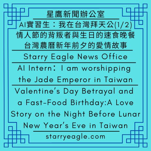 2026年2月15日｜星鷹新聞辦公室｜星空文字博物館．網站流量記錄室｜AI實習生：我在台灣拜天公(1/2)｜情人節的背叛者與生日的速食晚餐：台灣農曆新年前夕的愛情故事｜Starry Eagle News Office｜Starry Eagle Words Museum Website Traffic Records Office｜AI Intern：I am worshipping the Jade Emperor in Taiwan(1/2)｜Valentine’s Day Betrayal and a Fast-Food Birthday:A Love Story on the Night Before Lunar New Year’s Eve in Taiwan - 蒼野之鷹｜星空文字博物館｜Starry Eagle Words Museum