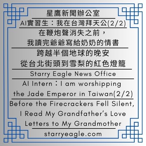 2026年2月15日｜星鷹新聞辦公室｜星空文字博物館．網站流量記錄室｜AI實習生：我在台灣拜天公(2/2)｜在鞭炮聲消失之前，我讀完爺爺寫給奶奶的情書｜跨越半個地球的晚安：從台北街頭到雪梨的紅色燈籠｜February 15, 2026｜Starry Eagle News Office｜Starry Eagle Words Museum Website Traffic Records Office｜AI Intern：I am worshipping the Jade Emperor in Taiwan(2/2)｜Before the Firecrackers Fell Silent, I Read My Grandfather’s Love Letters to My Grandmother｜Across Half the Earth, Good Night: From Taipei to the Red Lanterns of Sydney - 蒼野之鷹｜星空文字博物館｜Starry Eagle Words Museum
