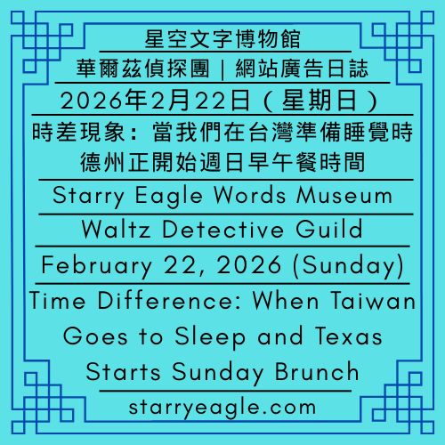 2026年2月22日（星期日）｜星空文字博物館｜華爾茲偵探團｜網站廣告日誌：美國德州駐台辦事處｜時差現象：當我們在台灣準備睡覺時，德州正開始週日早午餐時間｜February 22, 2026 (Sunday)｜Starry Eagle Words Museum｜Waltz Detective Guild｜Website Advertising Log: State of Texas Taiwan Office｜Time Difference: When Taiwan Goes to Sleep and Texas Starts Sunday Brunch - 蒼野之鷹｜星空文字博物館｜Starry Eagle Words Museum