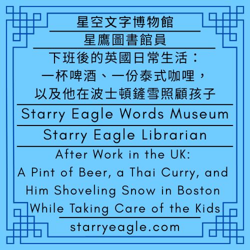 2026年2月26日（星期四）｜星空文字博物館｜星鷹圖書館員：我下班後會去酒吧跟朋友聊天 ｜下班後的英國日常生活：一杯啤酒、一份泰式咖哩，以及他在波士頓鏟雪照顧孩子｜Thursday, February 26, 2026｜Starry Eagle Words Museum｜Starry Eagle Librarian: After work, I go to the pub to chat with my friends｜After Work in the UK: A Pint of Beer, a Thai Curry, and Him Shoveling Snow in Boston While Taking Care of the Kids - 蒼野之鷹｜星空文字博物館｜Starry Eagle Words Museum