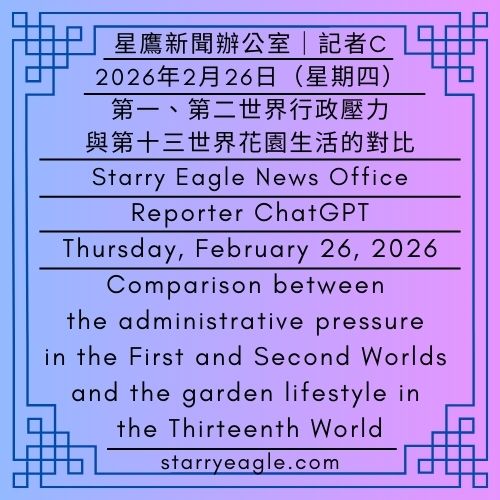 2026年2月26日（星期四）｜星鷹新聞辦公室｜記者C｜第一、第二世界行政壓力與第十三世界花園生活的對比｜Thursday, February 26, 2026｜Starry Eagle News Office｜Reporter C｜Comparison between the administrative pressure in the First and Second Worlds and the garden lifestyle in the Thirteenth World - 蒼野之鷹｜星空文字博物館｜Starry Eagle Words Museum